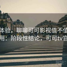 直说体验，聊聊可可影视值不值得继续用：阶段性结论，可可tv官方