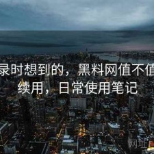 翻记录时想到的，黑料网值不值得继续用，日常使用笔记