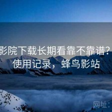 蜂鸟影院下载长期看靠不靠谱？个人使用记录，蜂鸟影站