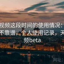 天美视频这段时间的使用情况：长期看靠不靠谱，个人使用记录，天美视频beta