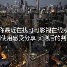 如果你最近在找可可影视在线观看长期使用感受分享 实测后的判断