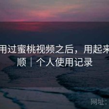 实际用过蜜桃视频之后，用起来顺不顺｜个人使用记录