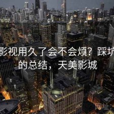 天美影视用久了会不会烦？踩坑之后的总结，天美影城