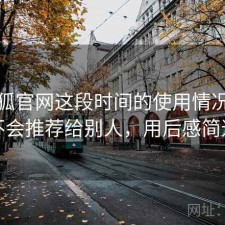 茶杯狐官网这段时间的使用情况：会不会推荐给别人，用后感简述