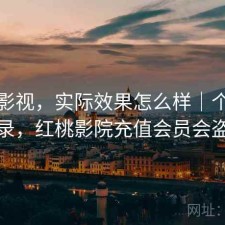 红桃影视，实际效果怎么样｜个人使用记录，红桃影院充值会员会盗号吗