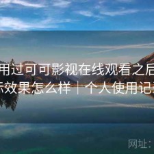 实际用过可可影视在线观看之后，实际效果怎么样｜个人使用记录