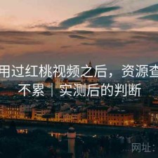 实际用过红桃视频之后，资源查找累不累｜实测后的判断