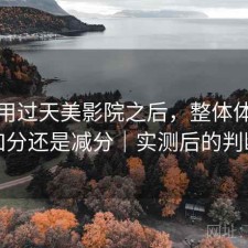 实际用过天美影院之后，整体体验是加分还是减分｜实测后的判断