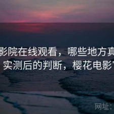 樱花影院在线观看，哪些地方真的方便｜实测后的判断，樱花电影官方