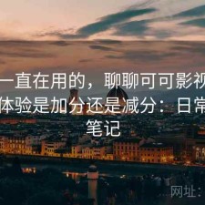 最近一直在用的，聊聊可可影视官网整体体验是加分还是减分：日常使用笔记