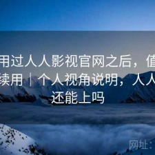 实际用过人人影视官网之后，值不值得继续用｜个人视角说明，人人影视还能上吗