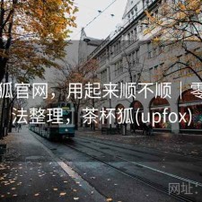 茶杯狐官网，用起来顺不顺｜零碎想法整理，茶杯狐(upfox)