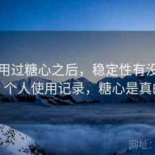 实际用过糖心之后，稳定性有没有问题｜个人使用记录，糖心是真的吗