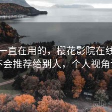 最近一直在用的，樱花影院在线观看会不会推荐给别人，个人视角说明