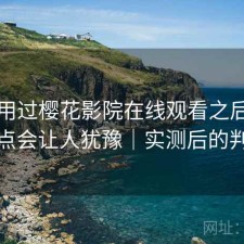 实际用过樱花影院在线观看之后，哪些点会让人犹豫｜实测后的判断