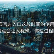 茶杯狐官方入口这段时间的使用情况：哪些点会让人犹豫，体验过程回顾