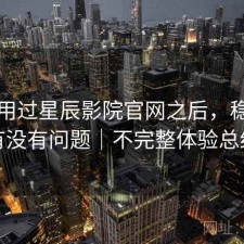实际用过星辰影院官网之后，稳定性有没有问题｜不完整体验总结