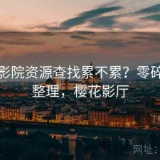 樱花影院资源查找累不累？零碎想法整理，樱花影厅