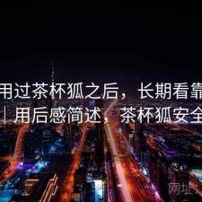 实际用过茶杯狐之后，长期看靠不靠谱｜用后感简述，茶杯狐安全吗
