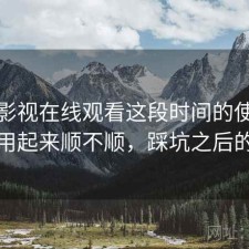 柚子影视在线观看这段时间的使用情况：用起来顺不顺，踩坑之后的总结