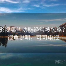 可可影视哪些功能经常被忽略？个人视角说明，可可电视
