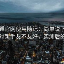 茶杯狐官网使用随记：简单说下我的看法对新手友不友好，实测后的判断