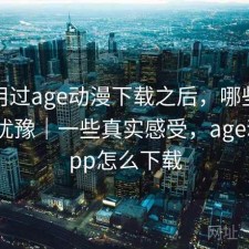 实际用过age动漫下载之后，哪些点会让人犹豫｜一些真实感受，age动漫app怎么下载