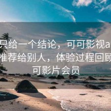 如果只给一个结论，可可影视app会不会推荐给别人，体验过程回顾，可可影片会员