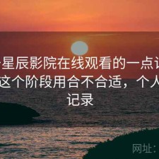 关于星辰影院在线观看的一点记录：现在这个阶段用合不合适，个人使用记录