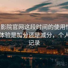 蜂鸟影院官网这段时间的使用情况：整体体验是加分还是减分，个人使用记录