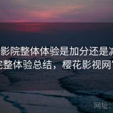 樱花影院整体体验是加分还是减分？不完整体验总结，樱花影视网官网