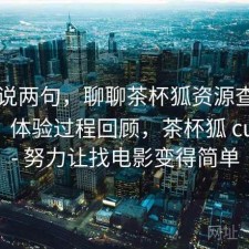随便说两句，聊聊茶杯狐资源查找累不累：体验过程回顾，茶杯狐 cupfox - 努力让找电影变得简单