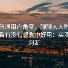 站在普通用户角度，聊聊人人影视在线观看有没有想象中好用：实测后的判断