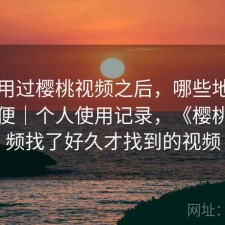 实际用过樱桃视频之后，哪些地方真的方便｜个人使用记录，《樱桃》视频找了好久才找到的视频
