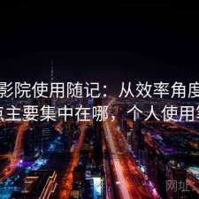 星辰影院使用随记：从效率角度来看缺点主要集中在哪，个人使用笔记