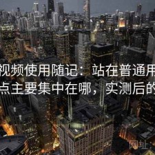 蜜桃视频使用随记：站在普通用户视角缺点主要集中在哪，实测后的判断