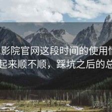樱花影院官网这段时间的使用情况：用起来顺不顺，踩坑之后的总结