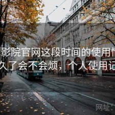 樱花影院官网这段时间的使用情况：用久了会不会烦，个人使用记录