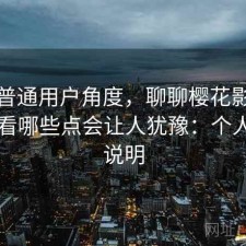 站在普通用户角度，聊聊樱花影院在线观看哪些点会让人犹豫：个人视角说明