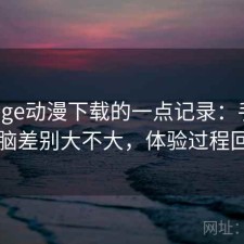关于age动漫下载的一点记录：手机和电脑差别大不大，体验过程回顾