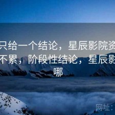 如果只给一个结论，星辰影院资源查找累不累，阶段性结论，星辰影院在哪