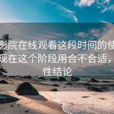 星辰影院在线观看这段时间的使用情况：现在这个阶段用合不合适，阶段性结论