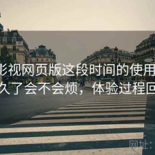 人人影视网页版这段时间的使用情况：用久了会不会烦，体验过程回顾