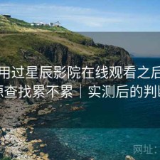 实际用过星辰影院在线观看之后，资源查找累不累｜实测后的判断