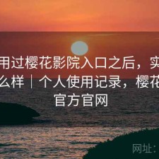 实际用过樱花影院入口之后，实际效果怎么样｜个人使用记录，樱花电影官方官网