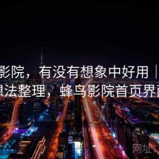 蜂鸟影院，有没有想象中好用｜零碎想法整理，蜂鸟影院首页界面