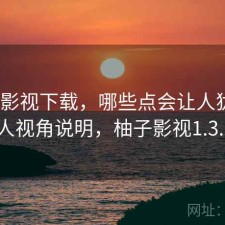 柚子影视下载，哪些点会让人犹豫｜个人视角说明，柚子影视1.3.0.3