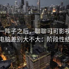 用了一阵子之后，聊聊可可影视手机和电脑差别大不大：阶段性结论