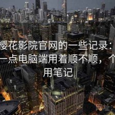 关于樱花影院官网的一些记录：把话说直一点电脑端用着顺不顺，个人使用笔记