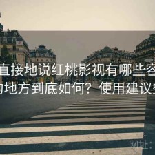 简单直接地说红桃影视有哪些容易踩坑的地方到底如何？使用建议整理